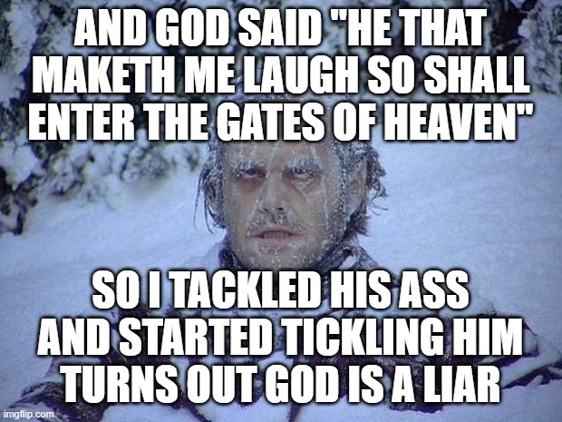 White Lies | AND GOD SAID "HE THAT MAKETH ME LAUGH SO SHALL ENTER THE GATES OF HEAVEN"; SO I TACKLED HIS ASS AND STARTED TICKLING HIM
TURNS OUT GOD IS A LIAR | image tagged in memes,jack nicholson the shining snow,funny,funny memes | made w/ Imgflip meme maker