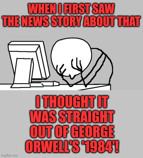 Computer Guy Facepalm Meme | WHEN I FIRST SAW THE NEWS STORY ABOUT THAT I THOUGHT IT WAS STRAIGHT OUT OF GEORGE ORWELL'S ’1984'! | image tagged in memes,computer guy facepalm | made w/ Imgflip meme maker