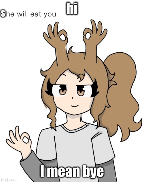 I'm working on an animation rn .-. | hi; I mean bye | image tagged in she will eat you | made w/ Imgflip meme maker