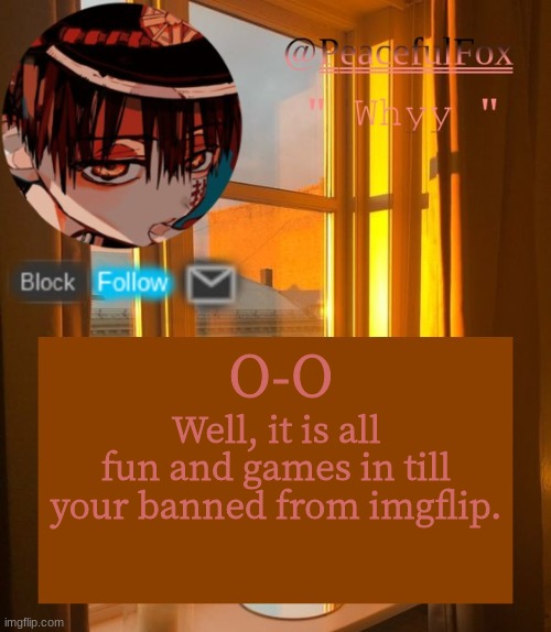 O-O | O-O; Well, it is all fun and games in till your banned from imgflip. | image tagged in hanako template aka mine | made w/ Imgflip meme maker