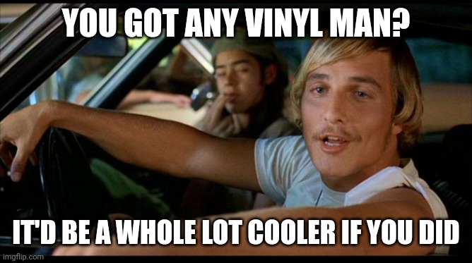 Dazed and confused | YOU GOT ANY VINYL MAN? IT'D BE A WHOLE LOT COOLER IF YOU DID | image tagged in it'd be a lot cooler | made w/ Imgflip meme maker