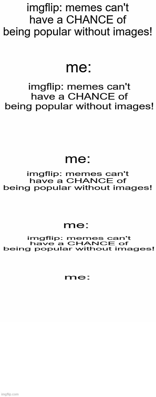 did you see that the next three texts were images? | imgflip: memes can't have a CHANCE of being popular without images! me: | image tagged in blank white template,why is the fbi here,bruh,this meme will become popular,why are you reading this | made w/ Imgflip meme maker