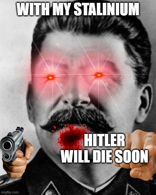 STALINIUM | WITH MY STALINIUM; HITLER WILL DIE SOON | image tagged in funny memes | made w/ Imgflip meme maker