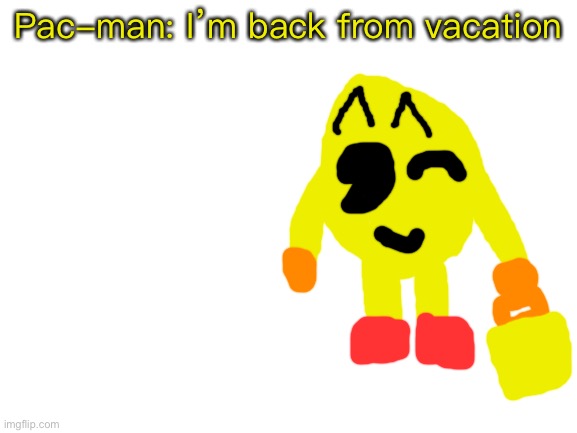 Blank White Template | Pac-man: I’m back from vacation | image tagged in blank white template | made w/ Imgflip meme maker
