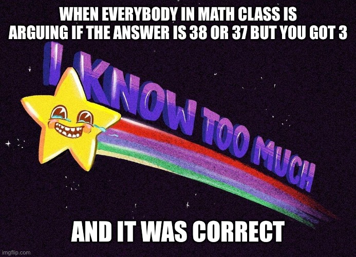 I know too much | WHEN EVERYBODY IN MATH CLASS IS ARGUING IF THE ANSWER IS 38 OR 37 BUT YOU GOT 3; AND IT WAS CORRECT | image tagged in i know too much | made w/ Imgflip meme maker