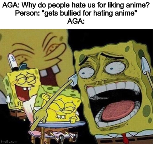 Spongebob laughing Hysterically | AGA: Why do people hate us for liking anime?
Person: "gets bullied for hating anime"
AGA: | image tagged in spongebob laughing hysterically | made w/ Imgflip meme maker