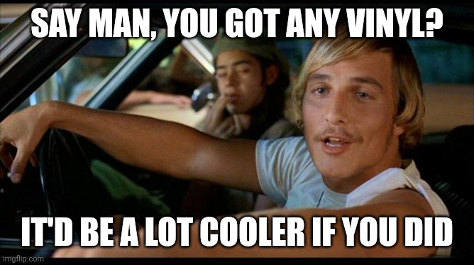 Be a lot cooler if you did | SAY MAN, YOU GOT ANY VINYL? IT'D BE A LOT COOLER IF YOU DID | image tagged in it'd be a lot cooler | made w/ Imgflip meme maker