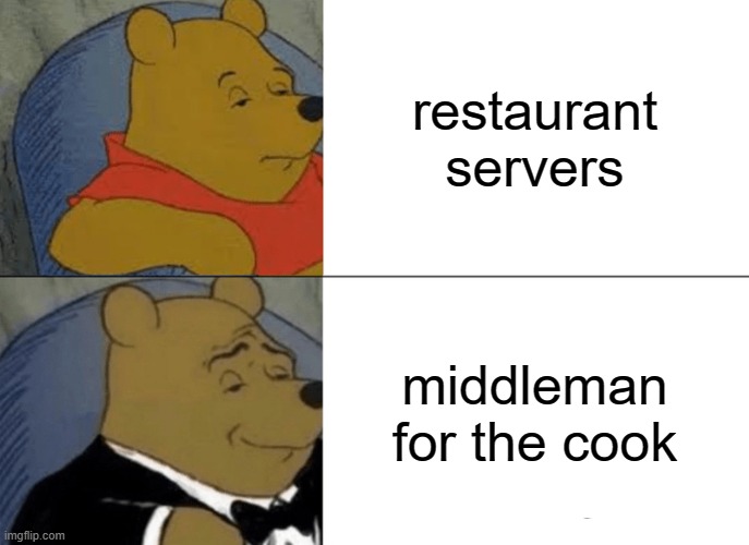 Tuxedo Winnie The Pooh | restaurant servers; middleman for the cook | image tagged in memes,tuxedo winnie the pooh | made w/ Imgflip meme maker