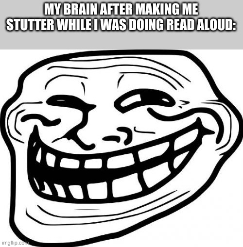 Troll Face Meme | MY BRAIN AFTER MAKING ME STUTTER WHILE I WAS DOING READ ALOUD: | image tagged in memes,troll face | made w/ Imgflip meme maker