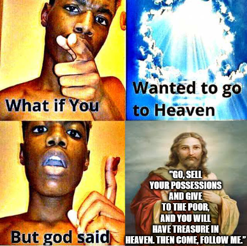 There's always a catch | "GO, SELL YOUR POSSESSIONS AND GIVE TO THE POOR, AND YOU WILL HAVE TREASURE IN HEAVEN. THEN COME, FOLLOW ME.” | image tagged in god said,dank,christian,memes,r/dankchristianmemes | made w/ Imgflip meme maker