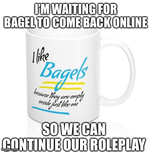 He hasn’t been on much. And I’m leaving again Monday. | I’M WAITING FOR BAGEL TO COME BACK ONLINE; SO WE CAN CONTINUE OUR ROLEPLAY | image tagged in empty inside | made w/ Imgflip meme maker