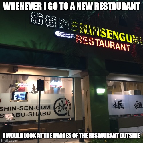 Outside Restaurant | WHENEVER I GO TO A NEW RESTAURANT; I WOULD LOOK AT THE IMAGES OF THE RESTAURANT OUTSIDE | image tagged in memes,restaurant | made w/ Imgflip meme maker