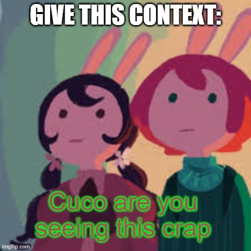 Cuco are you seeing this crap | GIVE THIS CONTEXT: | image tagged in cuco are you seeing this crap | made w/ Imgflip meme maker