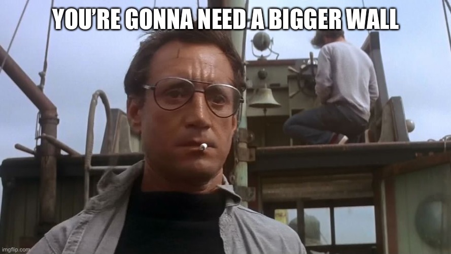 Going to need a bigger boat | YOU’RE GONNA NEED A BIGGER WALL | image tagged in going to need a bigger boat | made w/ Imgflip meme maker