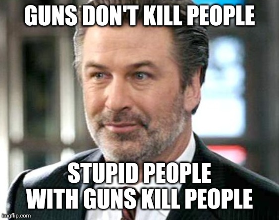 Alec Baldwin - Jack McAllister | GUNS DON'T KILL PEOPLE; STUPID PEOPLE WITH GUNS KILL PEOPLE | image tagged in alec baldwin - jack mcallister | made w/ Imgflip meme maker