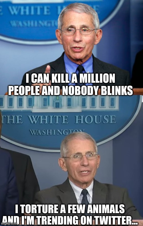 In Today's News | I CAN KILL A MILLION PEOPLE AND NOBODY BLINKS; I TORTURE A FEW ANIMALS AND I'M TRENDING ON TWITTER... | image tagged in dr fauci,fauci fraud,vaccine fraud,gain of function | made w/ Imgflip meme maker
