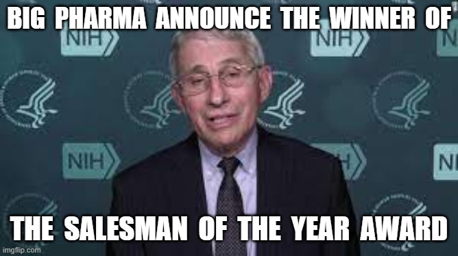 BIG  PHARMA  ANNOUNCE  THE  WINNER  OF; THE  SALESMAN  OF  THE  YEAR  AWARD | image tagged in plandemic,covid19,crimes against humanity,dr fauci | made w/ Imgflip meme maker
