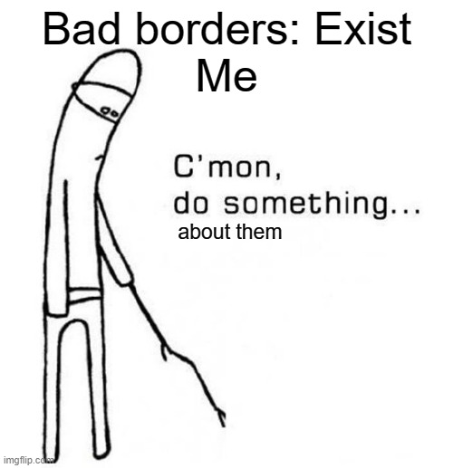 Fix em | Bad borders: Exist
Me; about them | image tagged in cmon do something | made w/ Imgflip meme maker