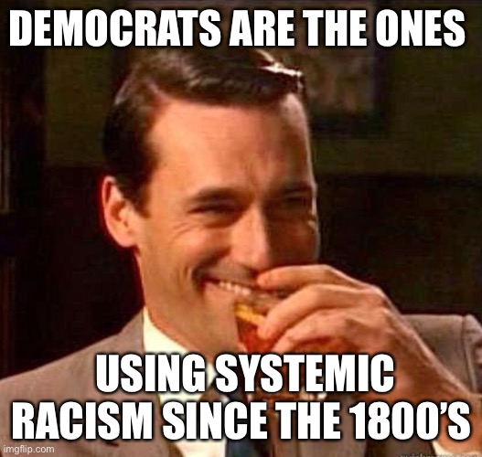 Mad Men | DEMOCRATS ARE THE ONES USING SYSTEMIC RACISM SINCE THE 1800’S | image tagged in mad men | made w/ Imgflip meme maker