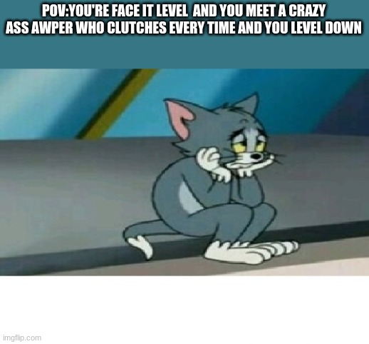 Sad Tom Cat | POV:YOU'RE FACE IT LEVEL  AND YOU MEET A CRAZY ASS AWPER WHO CLUTCHES EVERY TIME AND YOU LEVEL DOWN | image tagged in sad tom cat | made w/ Imgflip meme maker