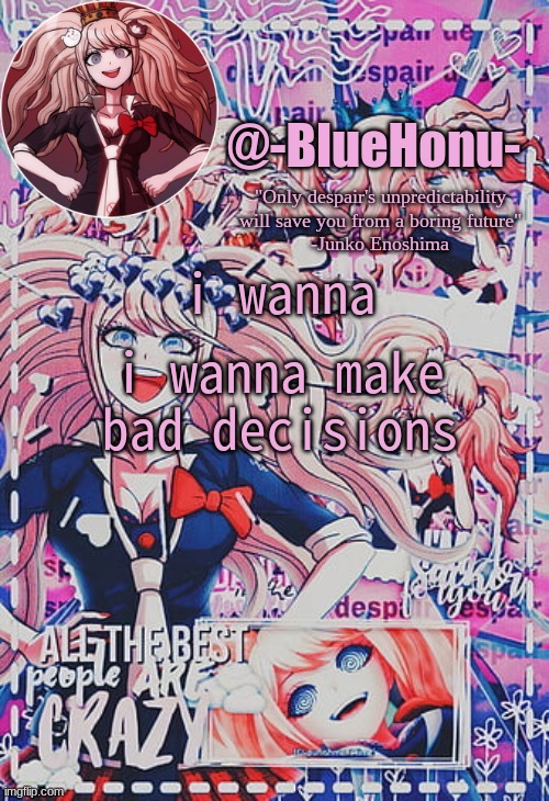 honu's despair temp | i wanna make bad decisions; i wanna | image tagged in honu's despair temp | made w/ Imgflip meme maker