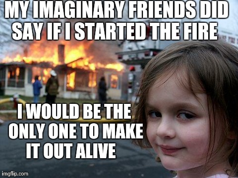 Disaster Girl | MY IMAGINARY FRIENDS DID SAY IF I STARTED THE FIRE                                   I WOULD BE THE ONLY ONE TO MAKE IT OUT ALIVE | image tagged in memes,disaster girl | made w/ Imgflip meme maker