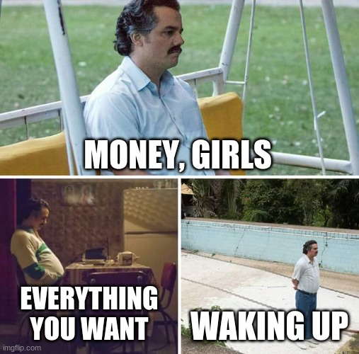 Sad Pablo Escobar | MONEY, GIRLS; EVERYTHING YOU WANT; WAKING UP | image tagged in memes,sad pablo escobar | made w/ Imgflip meme maker