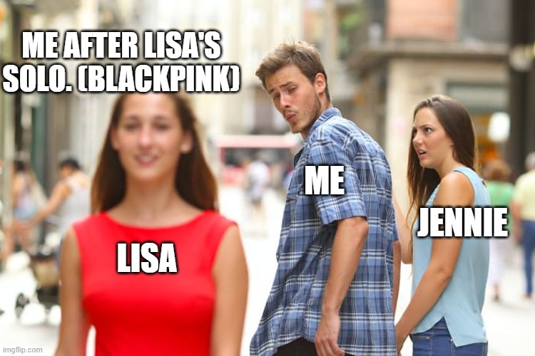 Distracted Boyfriend Meme | ME AFTER LISA'S SOLO. (BLACKPINK); ME; JENNIE; LISA | image tagged in memes,distracted boyfriend | made w/ Imgflip meme maker
