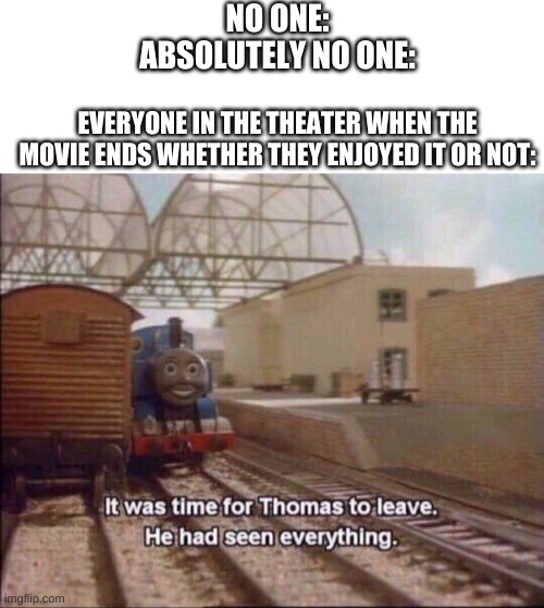 Would This be Considered an Anti-Meme | NO ONE:
ABSOLUTELY NO ONE:; EVERYONE IN THE THEATER WHEN THE MOVIE ENDS WHETHER THEY ENJOYED IT OR NOT: | image tagged in blank white template,it was time for thomas to leave | made w/ Imgflip meme maker
