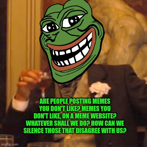 Rup problems... | ARE PEOPLE POSTING MEMES YOU DON'T LIKE? MEMES YOU DON'T LIKE, ON A MEME WEBSITE? WHATEVER SHALL WE DO? HOW CAN WE SILENCE THOSE THAT DISAGREE WITH US? | image tagged in memes,laughing leo,vote libertarian,pepe the frog | made w/ Imgflip meme maker