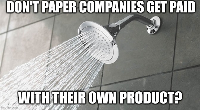 Paper for paper | DON'T PAPER COMPANIES GET PAID; WITH THEIR OWN PRODUCT? | image tagged in shower thoughts,paper,money,money money,memes,too many tags | made w/ Imgflip meme maker