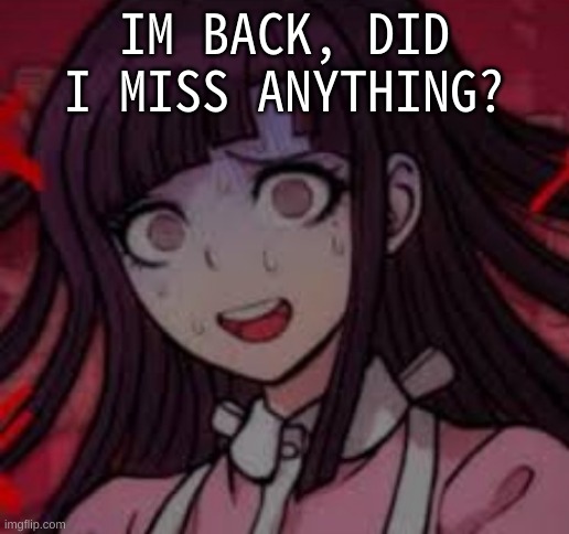 I was gone for the weekend (i'm back early because s c h o o l ) | IM BACK, DID I MISS ANYTHING? | image tagged in mikan you what mate | made w/ Imgflip meme maker