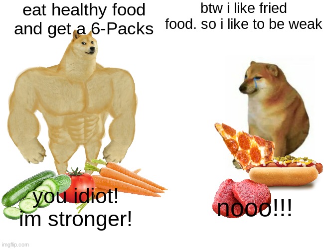 Become strong as Doge. Don´t be weak as doggy! | eat healthy food and get a 6-Packs; btw i like fried food. so i like to be weak; you idiot! im stronger! nooo!!! | image tagged in memes,buff doge vs cheems | made w/ Imgflip meme maker