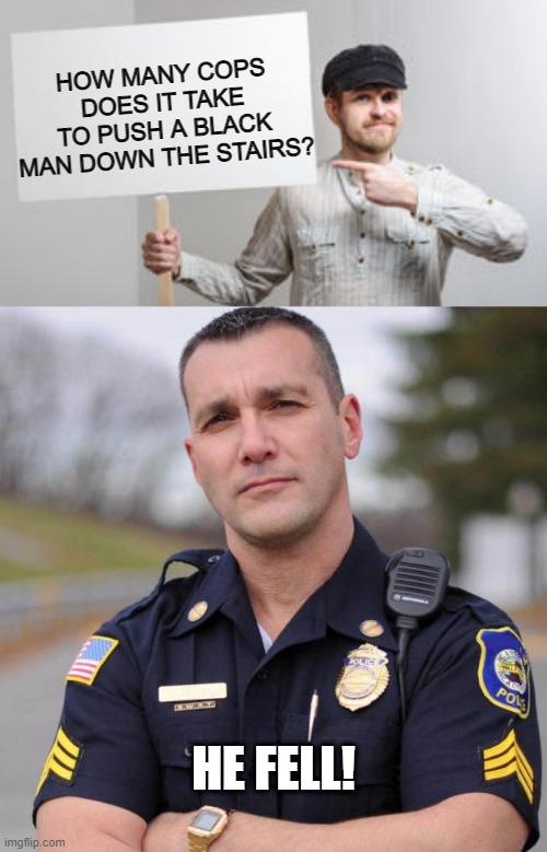 Accident | HOW MANY COPS DOES IT TAKE TO PUSH A BLACK MAN DOWN THE STAIRS? HE FELL! | image tagged in protest sign meme,cop | made w/ Imgflip meme maker