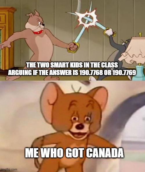 canada |  THE TWO SMART KIDS IN THE CLASS ARGUING IF THE ANSWER IS 190.7768 OR 190.7769; ME WHO GOT CANADA | image tagged in tom and jerry swordfight,memes,funny,fun | made w/ Imgflip meme maker