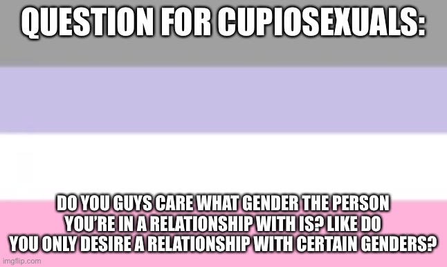 QUESTION FOR CUPIOSEXUALS:; DO YOU GUYS CARE WHAT GENDER THE PERSON YOU’RE IN A RELATIONSHIP WITH IS? LIKE DO YOU ONLY DESIRE A RELATIONSHIP WITH CERTAIN GENDERS? | made w/ Imgflip meme maker
