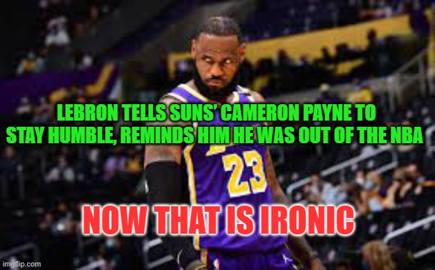 Lebron Tells a Funny | LEBRON TELLS SUNS’ CAMERON PAYNE TO STAY HUMBLE, REMINDS HIM HE WAS OUT OF THE NBA; NOW THAT IS IRONIC | image tagged in lbj,lebron james,ironic,hypocrisy | made w/ Imgflip meme maker