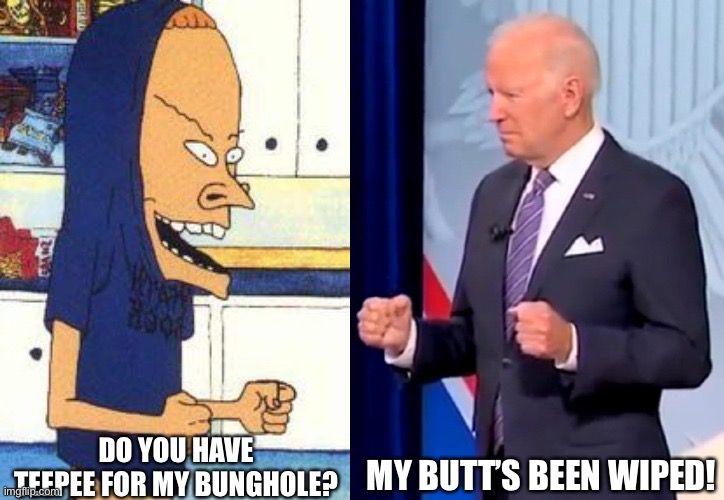 Beavis and Buttwipe | DO YOU HAVE TEEPEE FOR MY BUNGHOLE? MY BUTT’S BEEN WIPED! | image tagged in biden | made w/ Imgflip meme maker