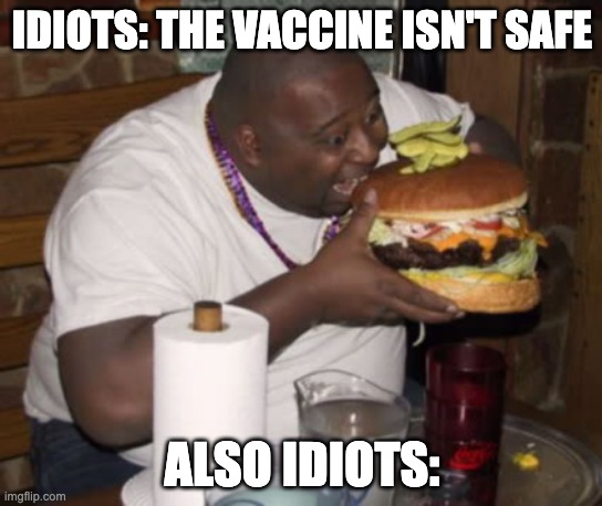 Fat guy eating burger | IDIOTS: THE VACCINE ISN'T SAFE; ALSO IDIOTS: | image tagged in fat guy eating burger | made w/ Imgflip meme maker