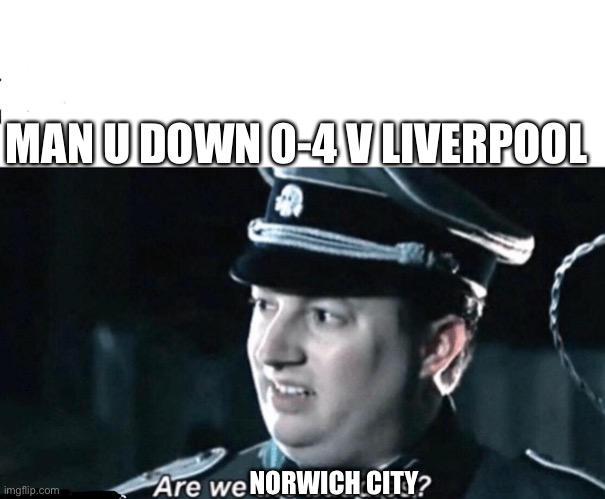 are we the baddies | MAN U DOWN 0-4 V LIVERPOOL; NORWICH CITY | image tagged in are we the baddies | made w/ Imgflip meme maker