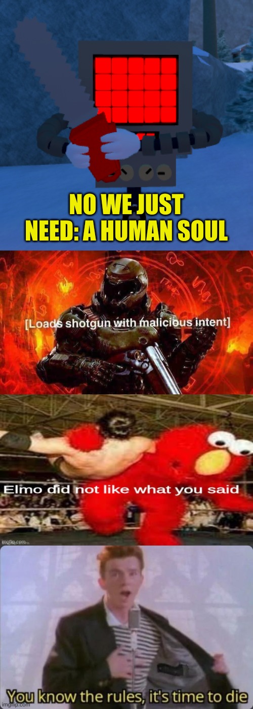 NO WE JUST NEED: A HUMAN SOUL | image tagged in mettaton grasping a chainsaw,loads shotgun with malicious intent,elmo did not like what you said | made w/ Imgflip meme maker