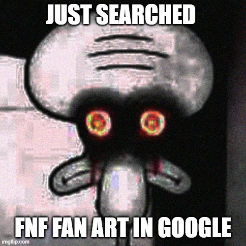 the fbi is here run | JUST SEARCHED; FNF FAN ART IN GOOGLE | image tagged in suicide squidward,too funny,why are you reading this,why is the fbi here | made w/ Imgflip meme maker