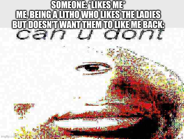 can u don't deep fried | SOMEONE: *LIKES ME*
ME, BEING A LITHO WHO LIKES THE LADIES BUT DOESN'T WANT THEM TO LIKE ME BACK: | image tagged in can u don't deep fried | made w/ Imgflip meme maker