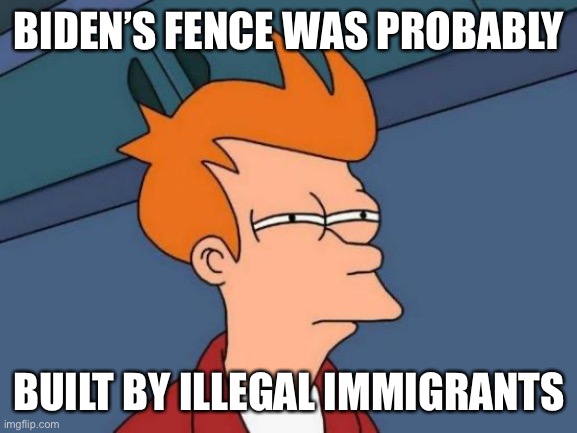Futurama Fry Meme | BIDEN’S FENCE WAS PROBABLY BUILT BY ILLEGAL IMMIGRANTS | image tagged in memes,futurama fry | made w/ Imgflip meme maker