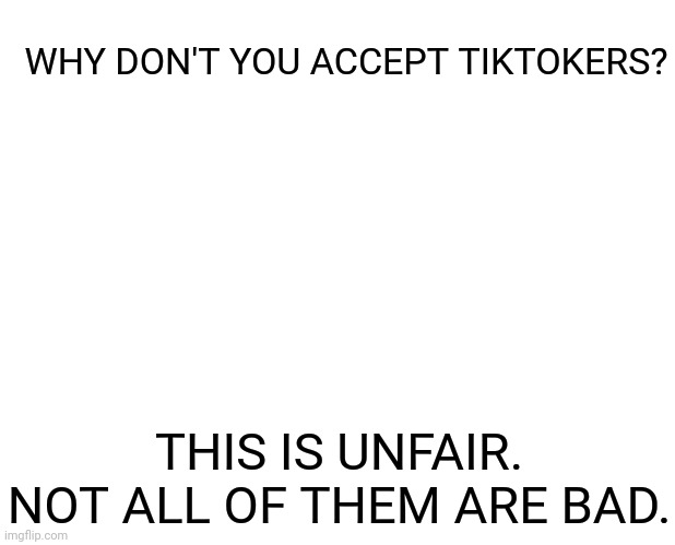 2-4-6-8, please stop all this Tiktok hate! |  WHY DON'T YOU ACCEPT TIKTOKERS? THIS IS UNFAIR. NOT ALL OF THEM ARE BAD. | image tagged in memes,marked safe from | made w/ Imgflip meme maker