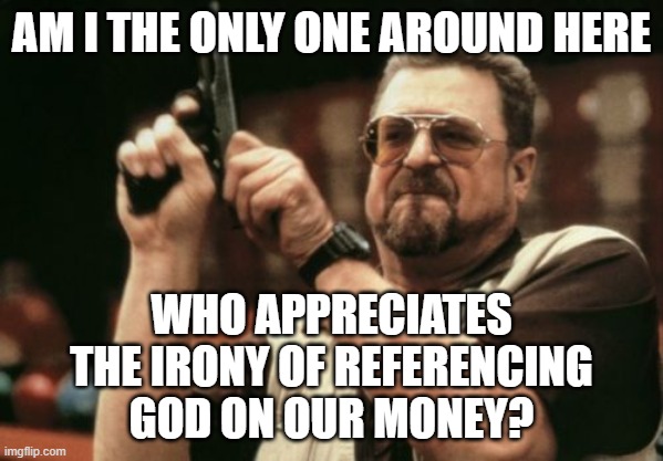 Money is our God |  AM I THE ONLY ONE AROUND HERE; WHO APPRECIATES THE IRONY OF REFERENCING GOD ON OUR MONEY? | image tagged in memes,am i the only one around here,god,money,greed | made w/ Imgflip meme maker