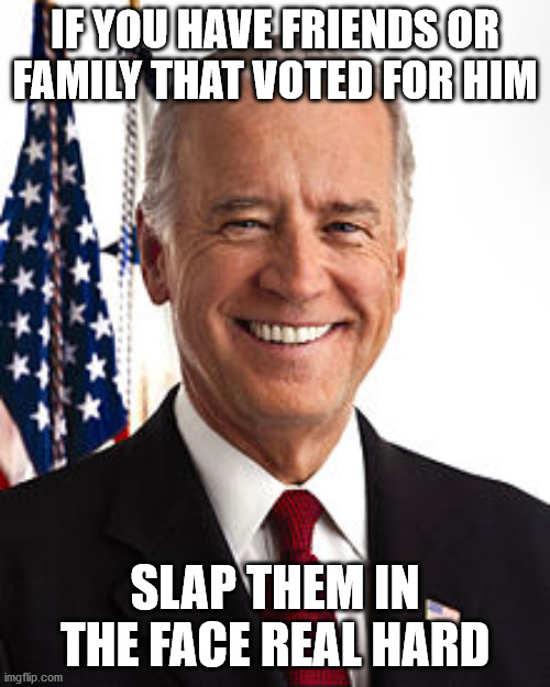 Joe Biden Meme | IF YOU HAVE FRIENDS OR FAMILY THAT VOTED FOR HIM; SLAP THEM IN THE FACE REAL HARD | image tagged in memes,joe biden,trump | made w/ Imgflip meme maker