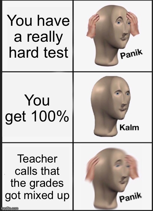 Did i still get a good grade? | You have a really hard test; You get 100%; Teacher calls that the grades got mixed up | image tagged in memes,panik kalm panik | made w/ Imgflip meme maker