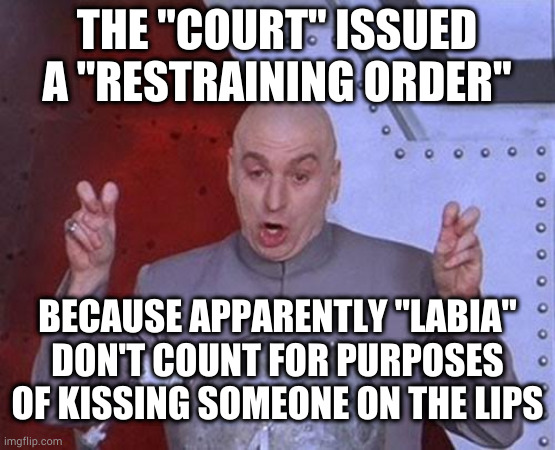 French kiss: you're doing it wrong. Maybe. | THE "COURT" ISSUED A "RESTRAINING ORDER"; BECAUSE APPARENTLY "LABIA" DON'T COUNT FOR PURPOSES OF KISSING SOMEONE ON THE LIPS | image tagged in memes,dr evil laser | made w/ Imgflip meme maker