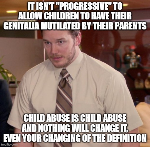 I am disgusted at those who condone this barbaric practice. | IT ISN'T "PROGRESSIVE" TO ALLOW CHILDREN TO HAVE THEIR GENITALIA MUTILATED BY THEIR PARENTS; CHILD ABUSE IS CHILD ABUSE AND NOTHING WILL CHANGE IT, EVEN YOUR CHANGING OF THE DEFINITION | image tagged in memes,afraid to ask andy | made w/ Imgflip meme maker